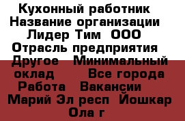 Кухонный работник › Название организации ­ Лидер Тим, ООО › Отрасль предприятия ­ Другое › Минимальный оклад ­ 1 - Все города Работа » Вакансии   . Марий Эл респ.,Йошкар-Ола г.